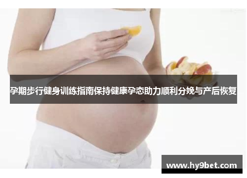 孕期步行健身训练指南保持健康孕态助力顺利分娩与产后恢复